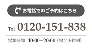 お電話でのご予約はコチラ　tel 0120-151-838 営業時間 10:00-20:00(完全予約制)